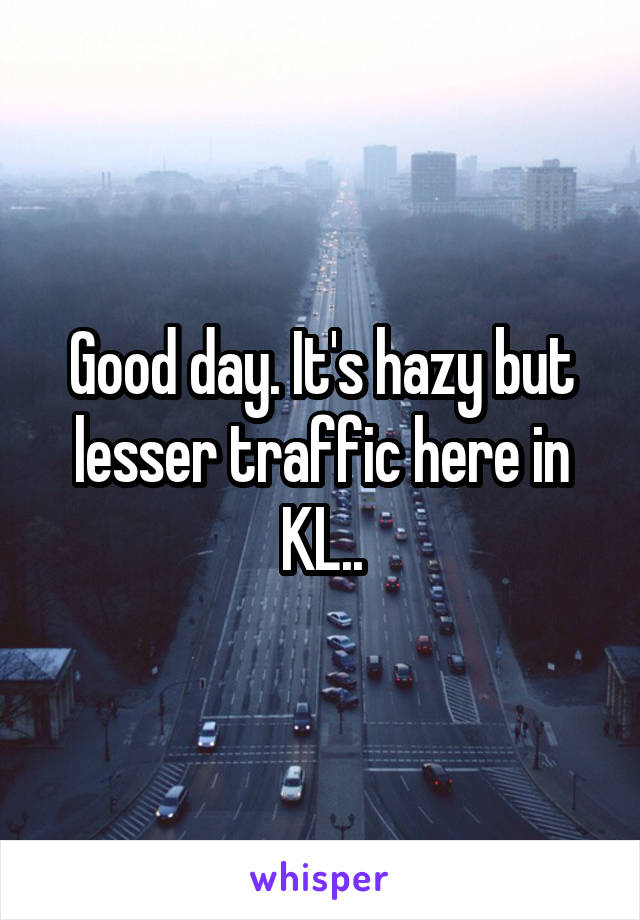 Good day. It's hazy but lesser traffic here in KL..