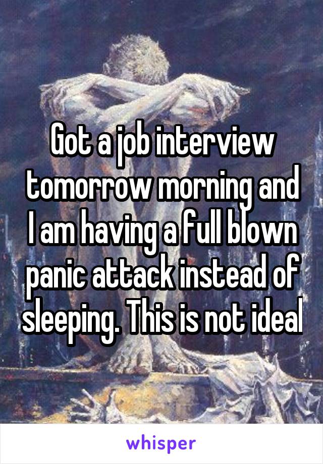 Got a job interview tomorrow morning and I am having a full blown panic attack instead of sleeping. This is not ideal