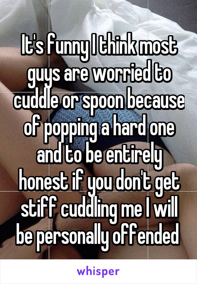 It's funny I think most guys are worried to cuddle or spoon because of popping a hard one and to be entirely honest if you don't get stiff cuddling me I will be personally offended 