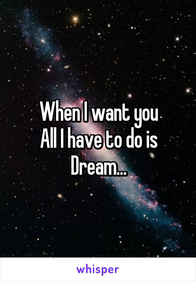 When I want you
All I have to do is
Dream...