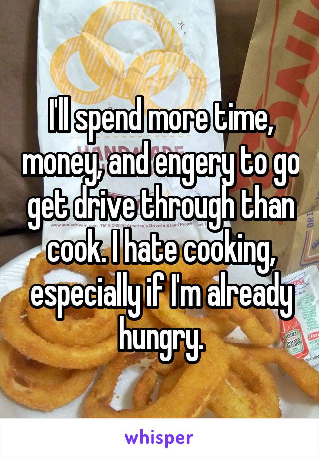 I'll spend more time, money, and engery to go get drive through than cook. I hate cooking, especially if I'm already hungry.