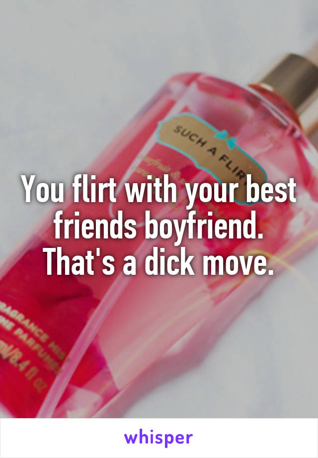 You flirt with your best friends boyfriend. That's a dick move.