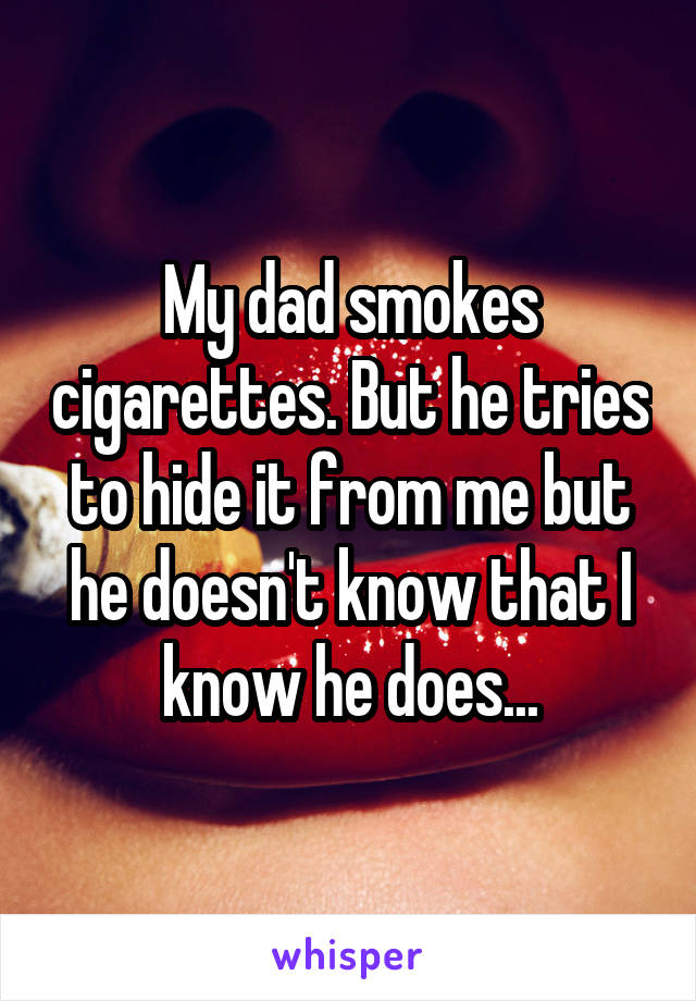 My dad smokes cigarettes. But he tries to hide it from me but he doesn't know that I know he does...