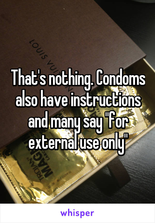 That's nothing. Condoms also have instructions and many say "for external use only"