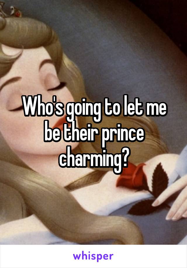 Who's going to let me be their prince charming?