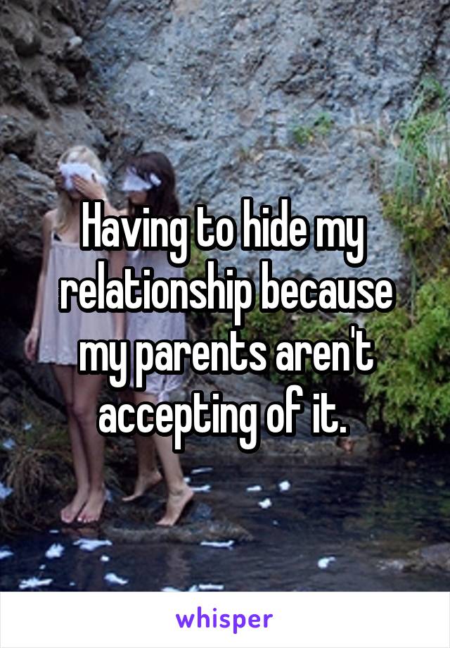 Having to hide my 
relationship because my parents aren't accepting of it. 