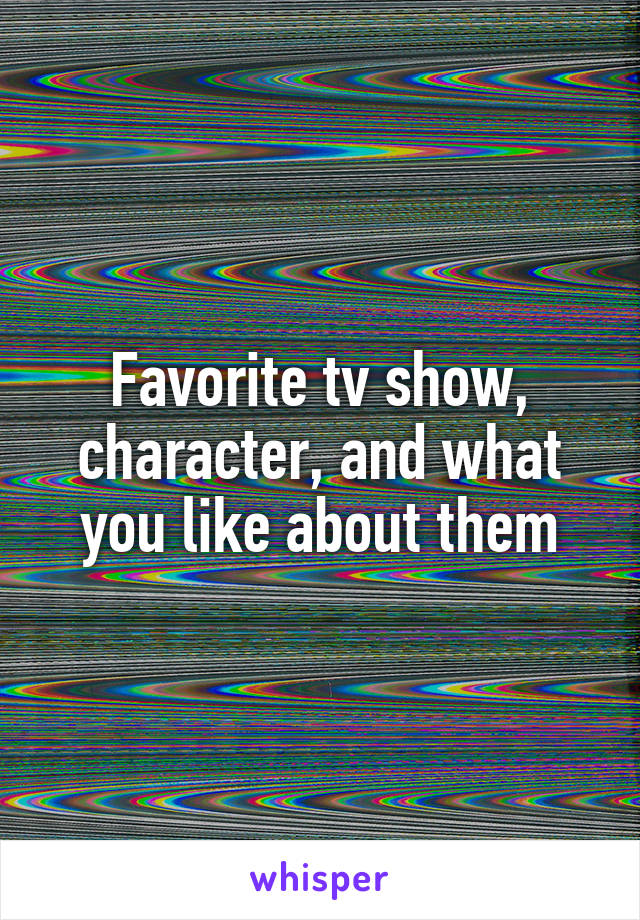 Favorite tv show, character, and what you like about them
