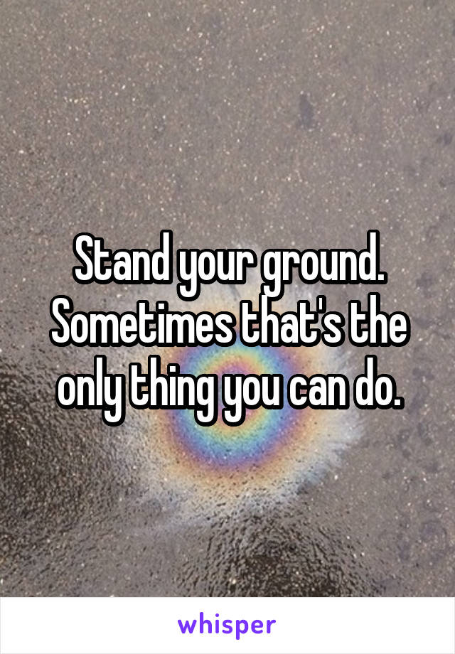 Stand your ground. Sometimes that's the only thing you can do.