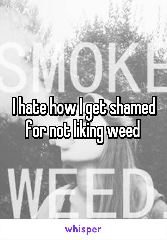 I hate how I get shamed for not liking weed 