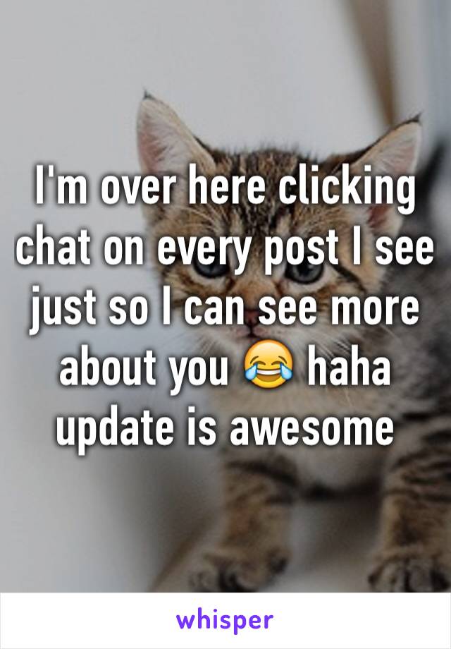 I'm over here clicking chat on every post I see just so I can see more about you 😂 haha update is awesome 