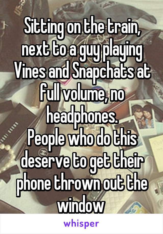 Sitting on the train, next to a guy playing Vines and Snapchats at full volume, no headphones.
People who do this deserve to get their phone thrown out the window 