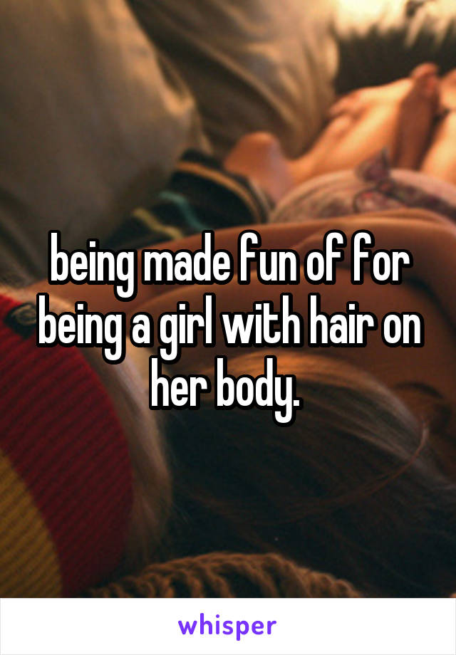 being made fun of for being a girl with hair on her body. 