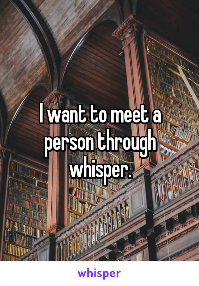 I want to meet a person through whisper.