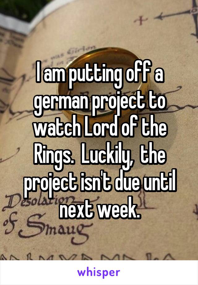 I am putting off a german project to watch Lord of the Rings.  Luckily,  the project isn't due until next week.