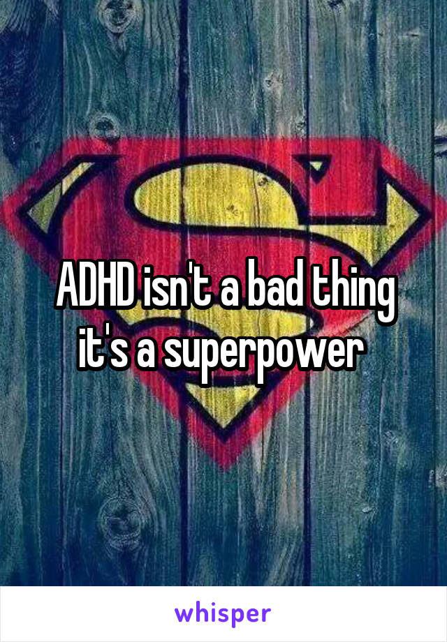 ADHD isn't a bad thing it's a superpower 