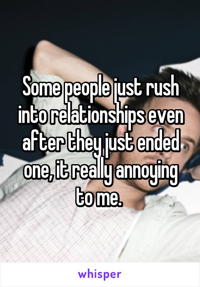 Some people just rush into relationships even after they just ended one, it really annoying to me. 