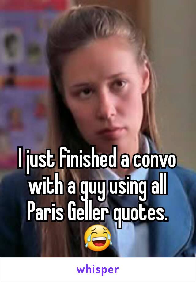 I just finished a convo with a guy using all Paris Geller quotes. 😂
