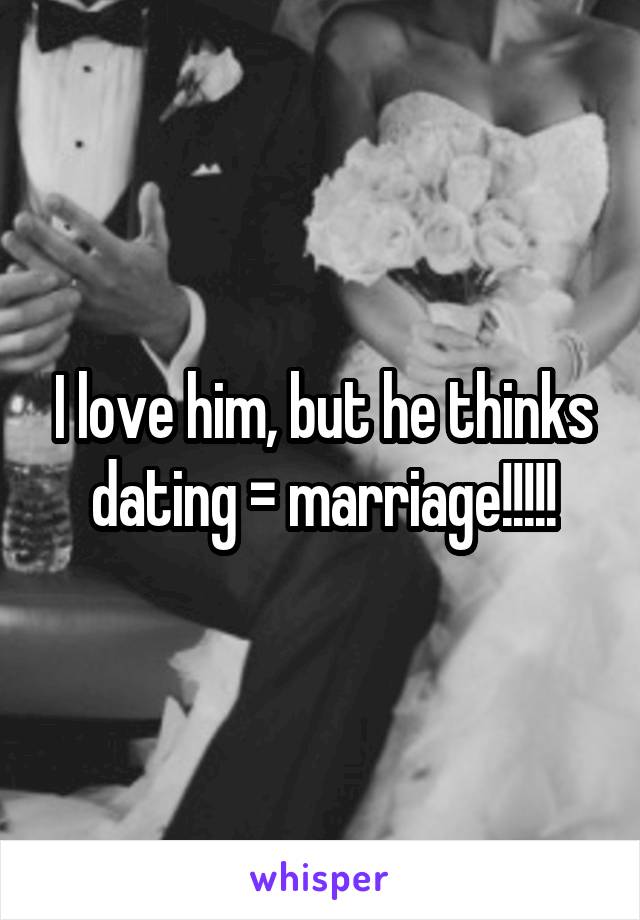 I love him, but he thinks dating = marriage!!!!!
