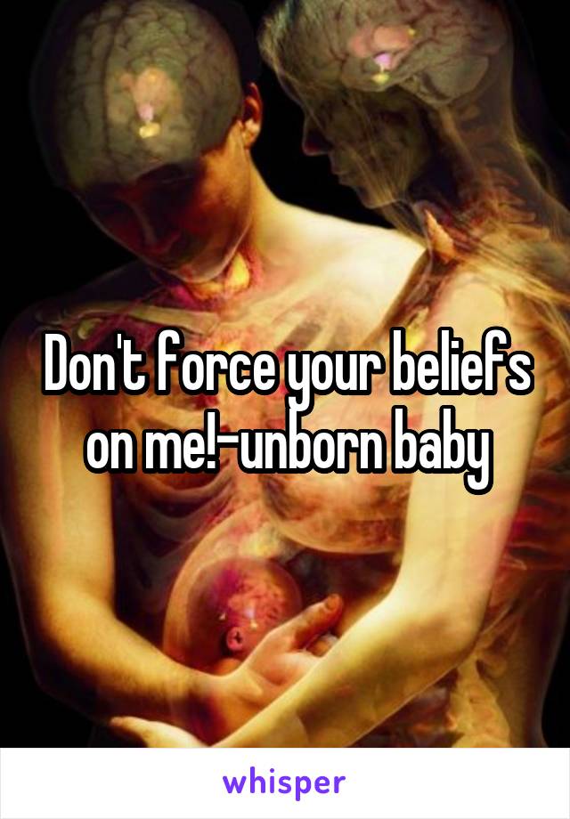 Don't force your beliefs on me!-unborn baby