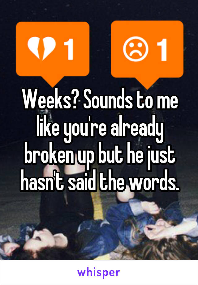 Weeks? Sounds to me like you're already broken up but he just hasn't said the words.