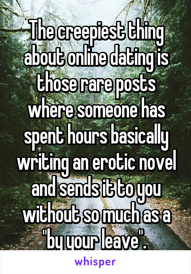 The creepiest thing about online dating is those rare posts where someone has spent hours basically writing an erotic novel and sends it to you without so much as a "by your leave". 