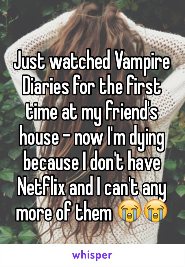 Just watched Vampire Diaries for the first time at my friend's house - now I'm dying because I don't have Netflix and I can't any more of them 😭😭