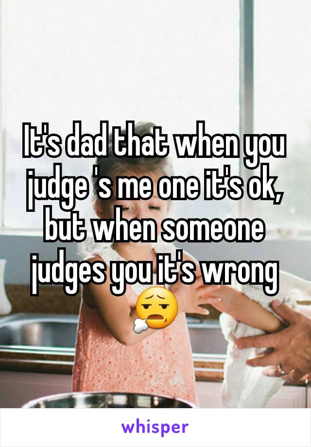 It's dad that when you judge 's me one it's ok, but when someone judges you it's wrong😧