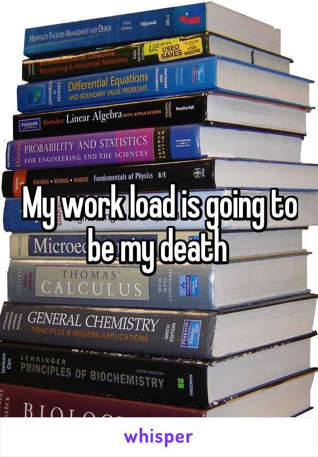 My work load is going to be my death 