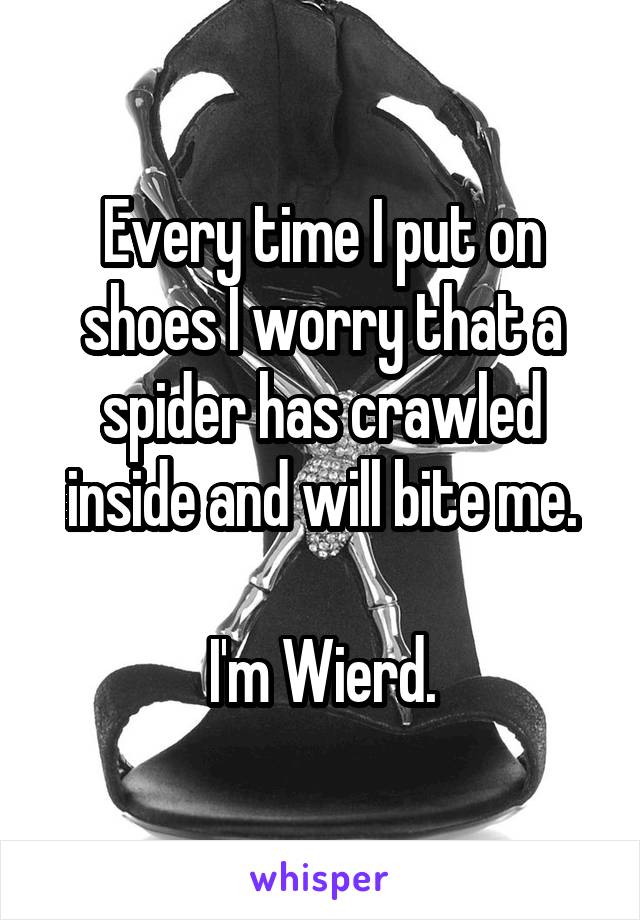 Every time I put on shoes I worry that a spider has crawled inside and will bite me.

I'm Wierd.