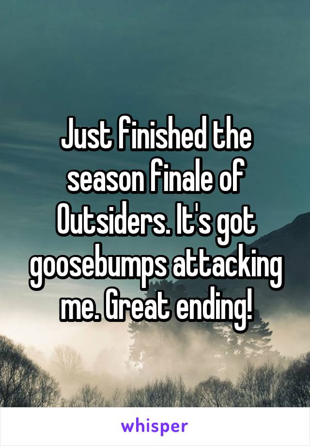Just finished the season finale of Outsiders. It's got goosebumps attacking me. Great ending!