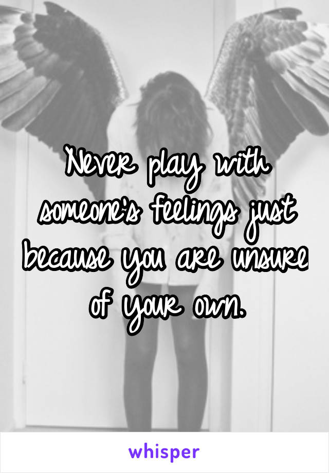 Never play with someone's feelings just because you are unsure of your own.