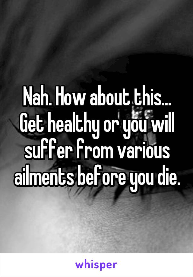 Nah. How about this... Get healthy or you will suffer from various ailments before you die.