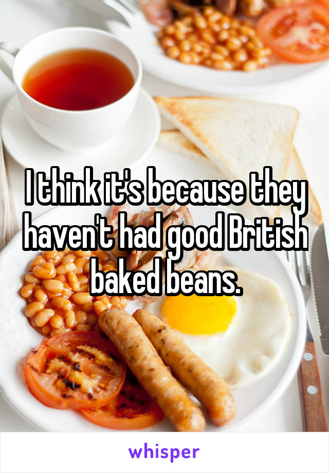 I think it's because they haven't had good British baked beans.