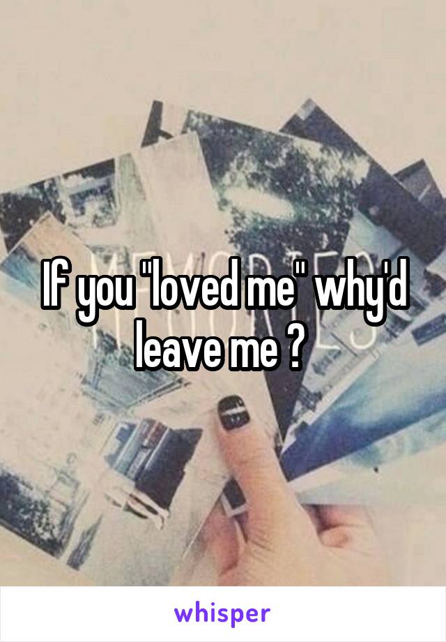 If you "loved me" why'd leave me ? 