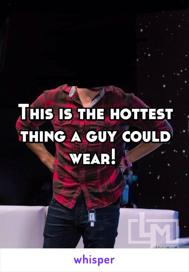 This is the hottest thing a guy could wear! 