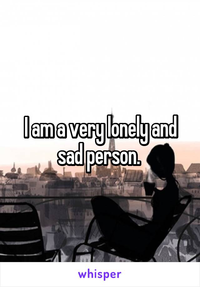 I am a very lonely and sad person. 