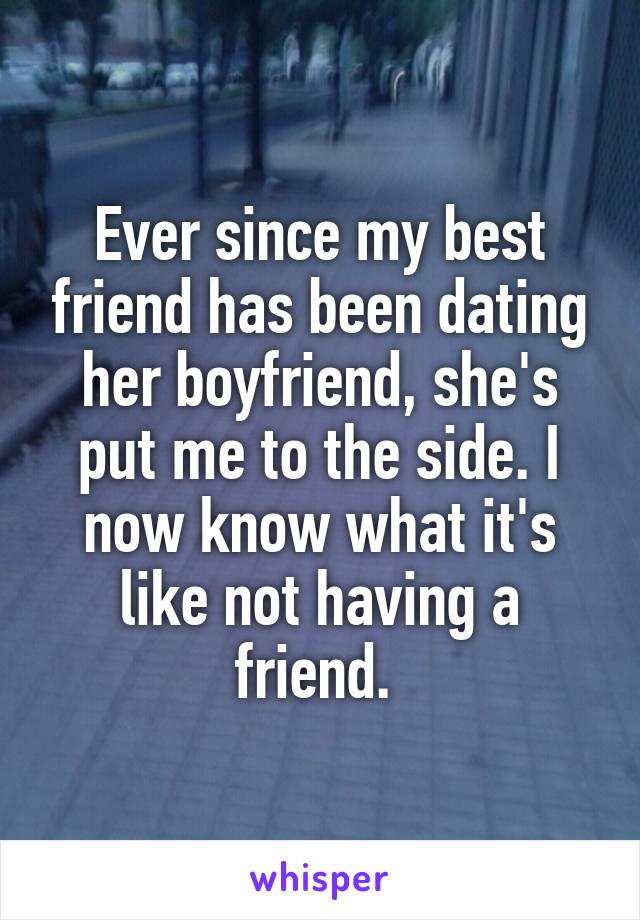 Ever since my best friend has been dating her boyfriend, she's put me to the side. I now know what it's like not having a friend. 