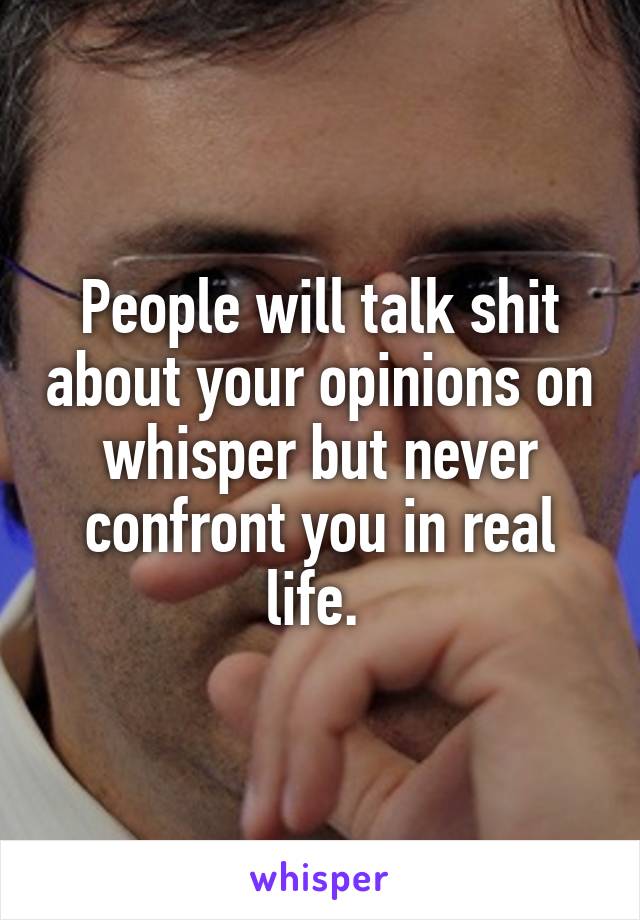 People will talk shit about your opinions on whisper but never confront you in real life. 
