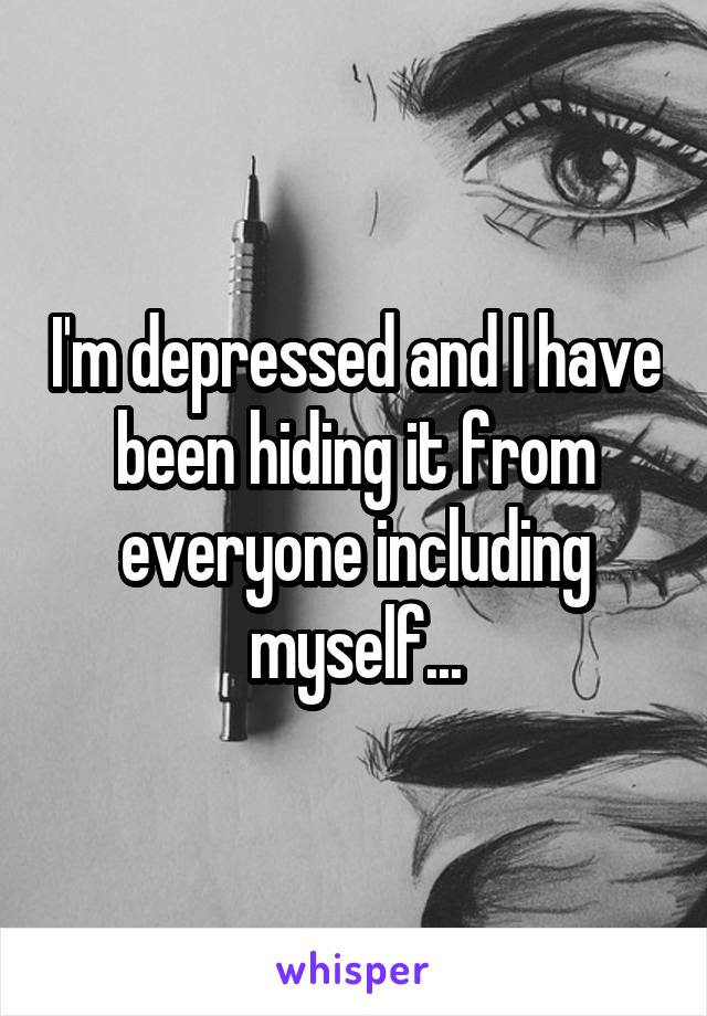 I'm depressed and I have been hiding it from everyone including myself...