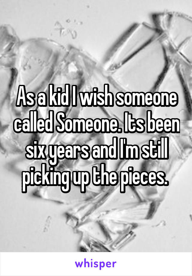 As a kid I wish someone called Someone. Its been six years and I'm still picking up the pieces. 