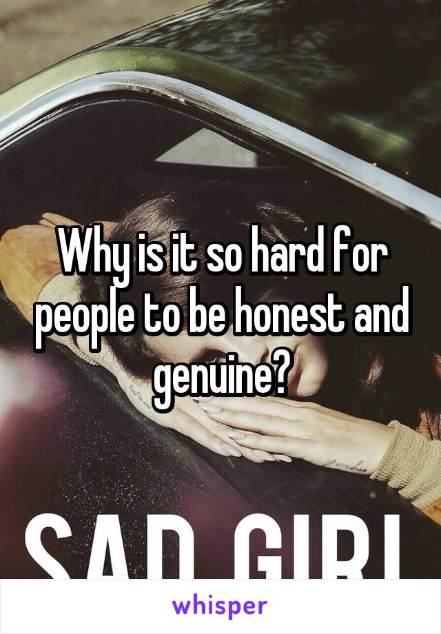 Why is it so hard for people to be honest and genuine?