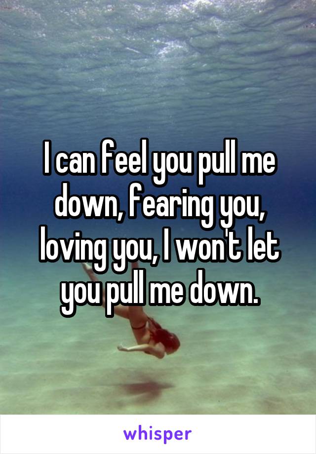 I can feel you pull me down, fearing you, loving you, I won't let you pull me down.