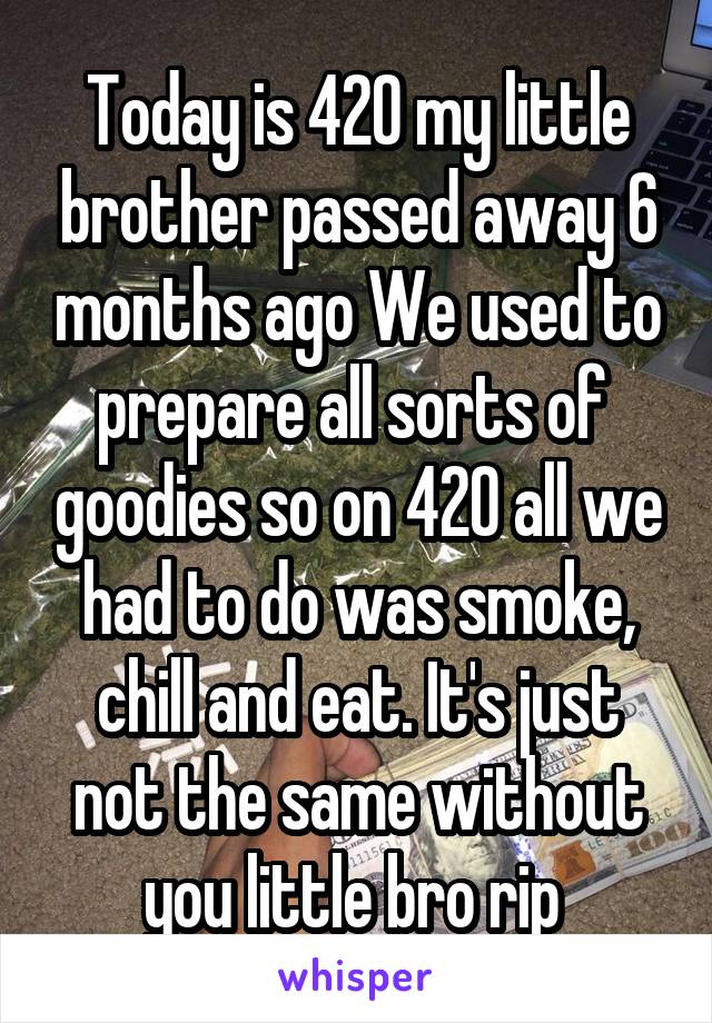 Today is 420 my little brother passed away 6 months ago We used to prepare all sorts of  goodies so on 420 all we had to do was smoke, chill and eat. It's just not the same without you little bro rip 
