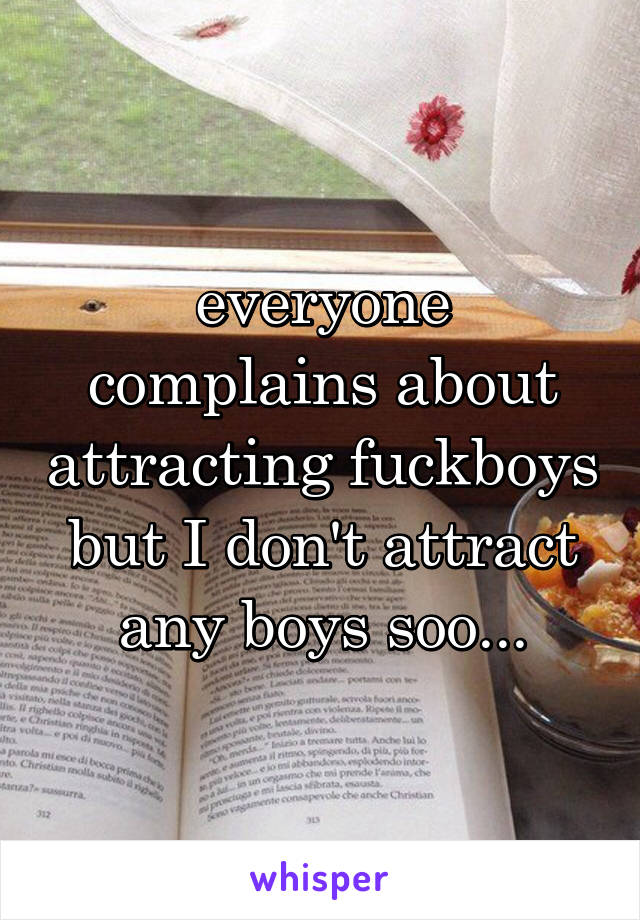everyone complains about attracting fuckboys but I don't attract any boys soo...