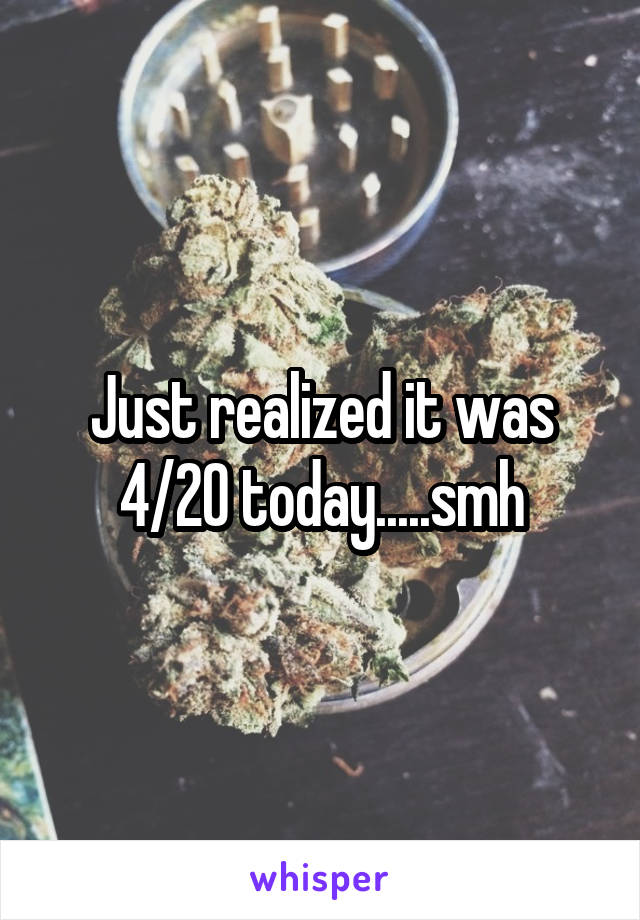 Just realized it was 4/20 today.....smh