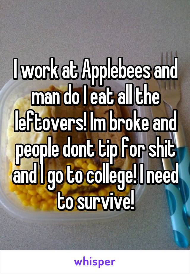 I work at Applebees and man do I eat all the leftovers! Im broke and people dont tip for shit and I go to college! I need to survive!