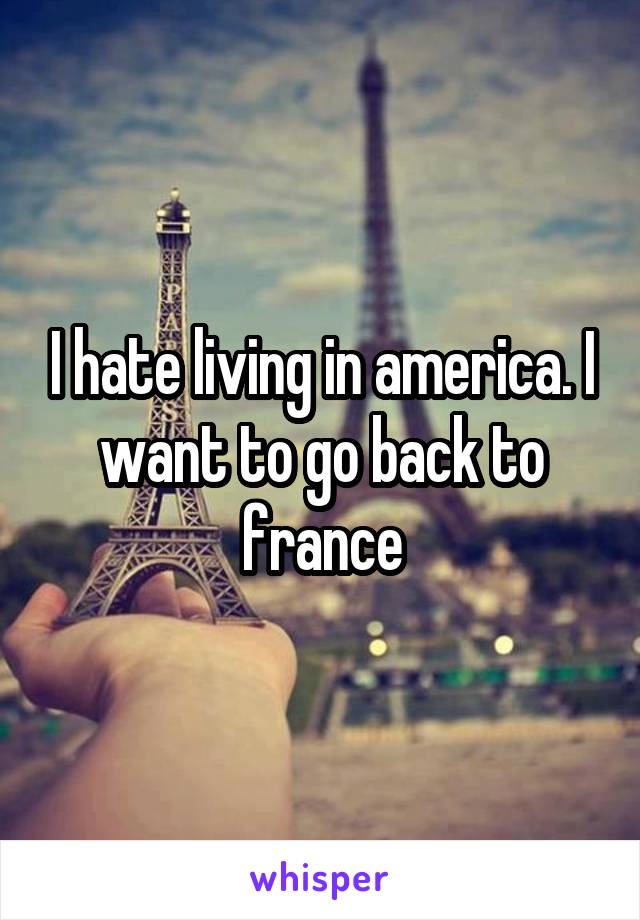 I hate living in america. I want to go back to france