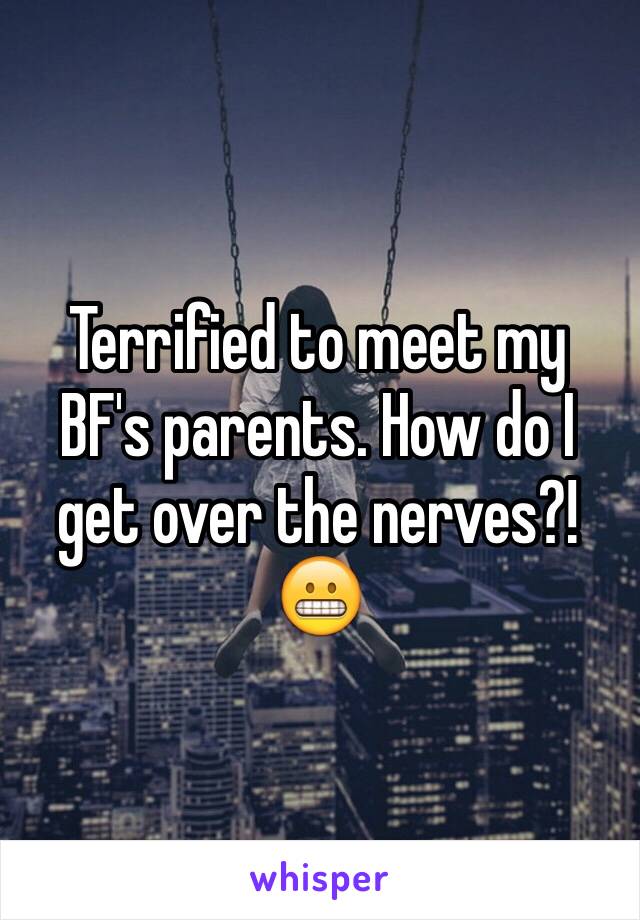 Terrified to meet my BF's parents. How do I get over the nerves?!😬