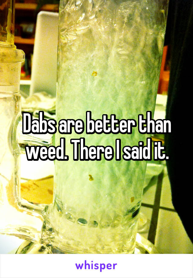 Dabs are better than weed. There I said it.