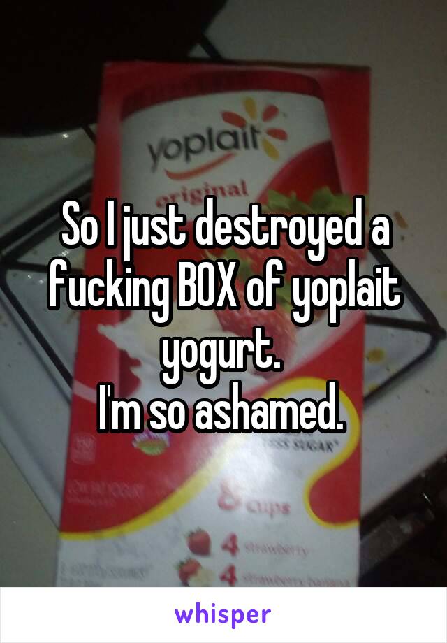 So I just destroyed a fucking BOX of yoplait yogurt. 
I'm so ashamed. 
